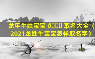 龙年牛姓宝宝 🐟 取名大全（2021龙姓牛宝宝怎样取名字）